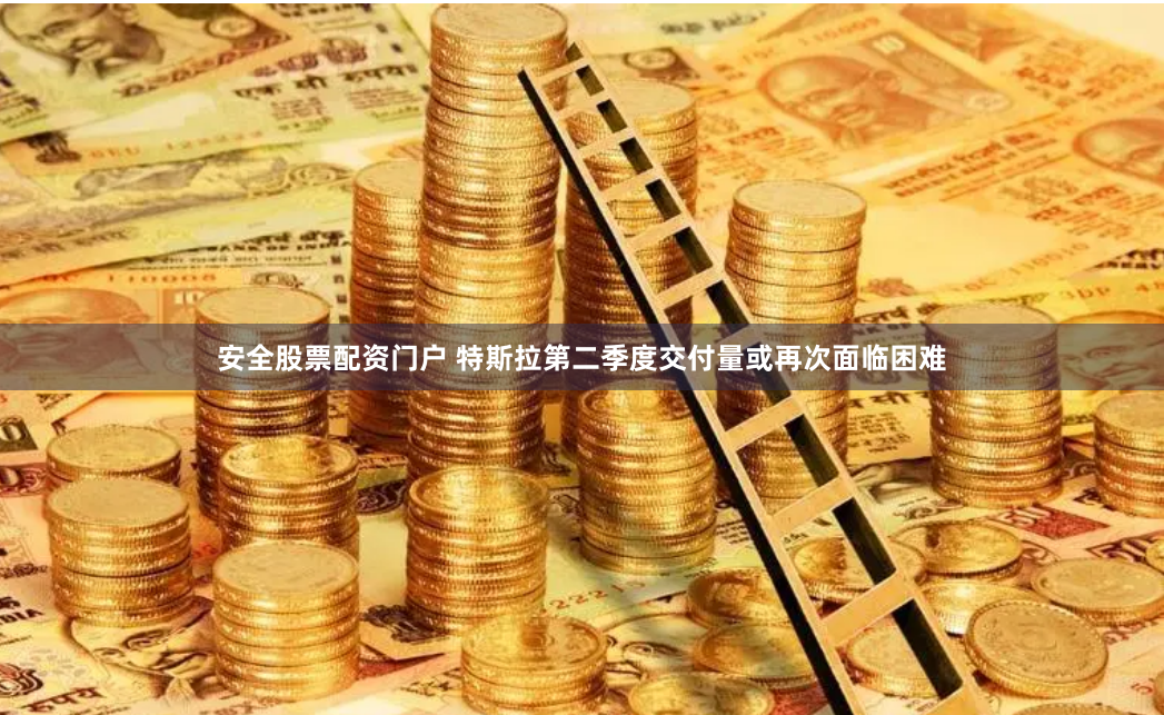 安全股票配资门户 特斯拉第二季度交付量或再次面临困难