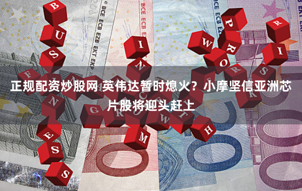 正规配资炒股网 英伟达暂时熄火？小摩坚信亚洲芯片股将迎头赶上