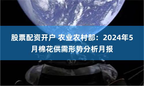 股票配资开户 农业农村部：2024年5月棉花供需形势分析月报