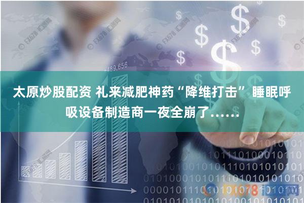 太原炒股配资 礼来减肥神药“降维打击” 睡眠呼吸设备制造商一夜全崩了……