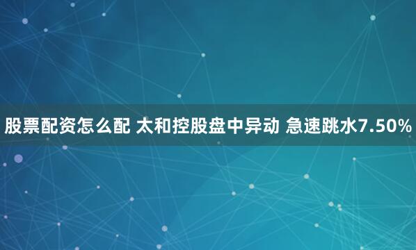股票配资怎么配 太和控股盘中异动 急速跳水7.50%