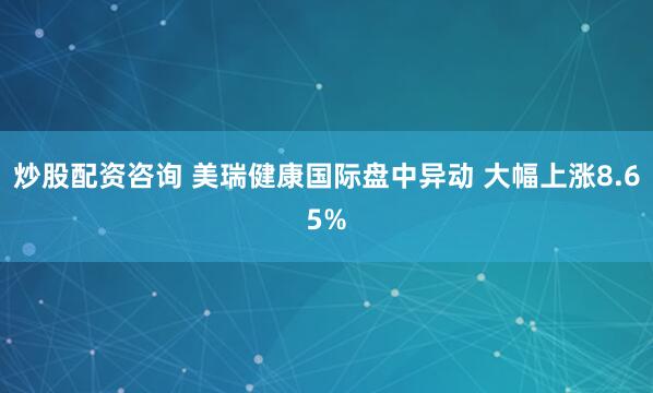 炒股配资咨询 美瑞健康国际盘中异动 大幅上涨8.65%