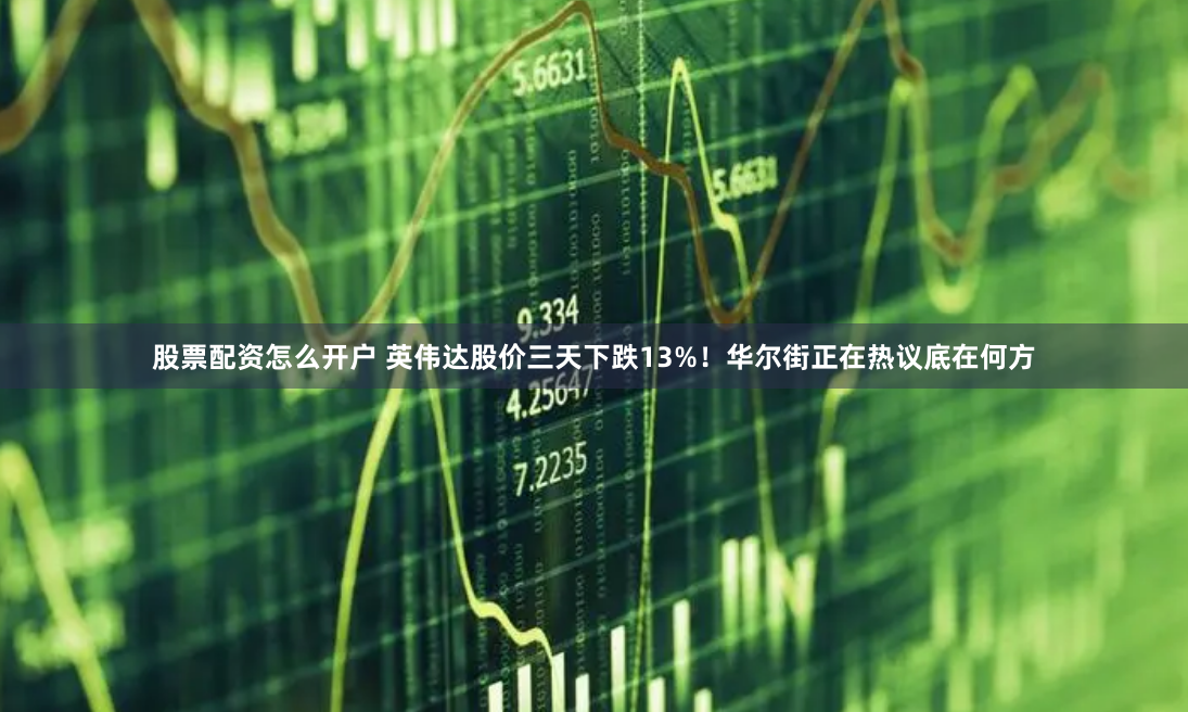 股票配资怎么开户 英伟达股价三天下跌13%!华尔街正在热议底在何方