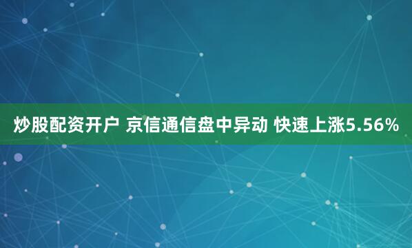 炒股配资开户 京信通信盘中异动 快速上涨5.56%
