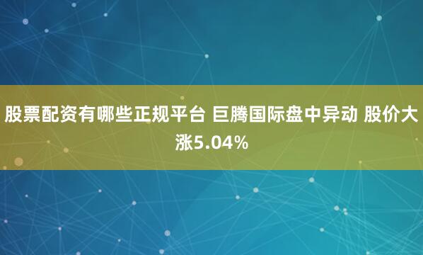 股票配资有哪些正规平台 巨腾国际盘中异动 股价大涨5.04%