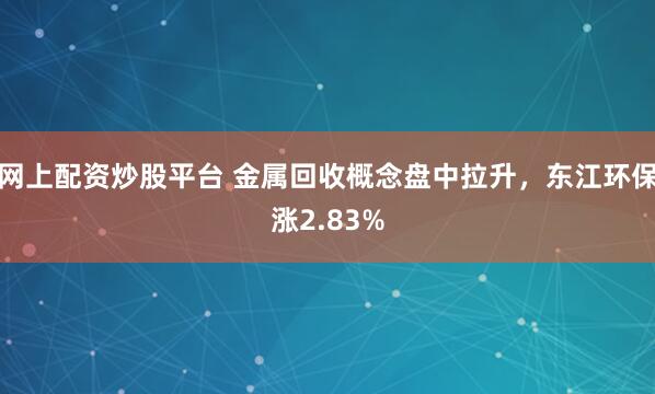 网上配资炒股平台 金属回收概念盘中拉升，东江环保涨2.83%