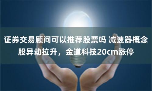 证券交易顾问可以推荐股票吗 减速器概念股异动拉升，金道科技20cm涨停