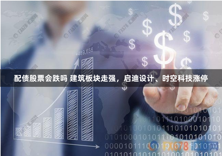 配债股票会跌吗 建筑板块走强，启迪设计、时空科技涨停