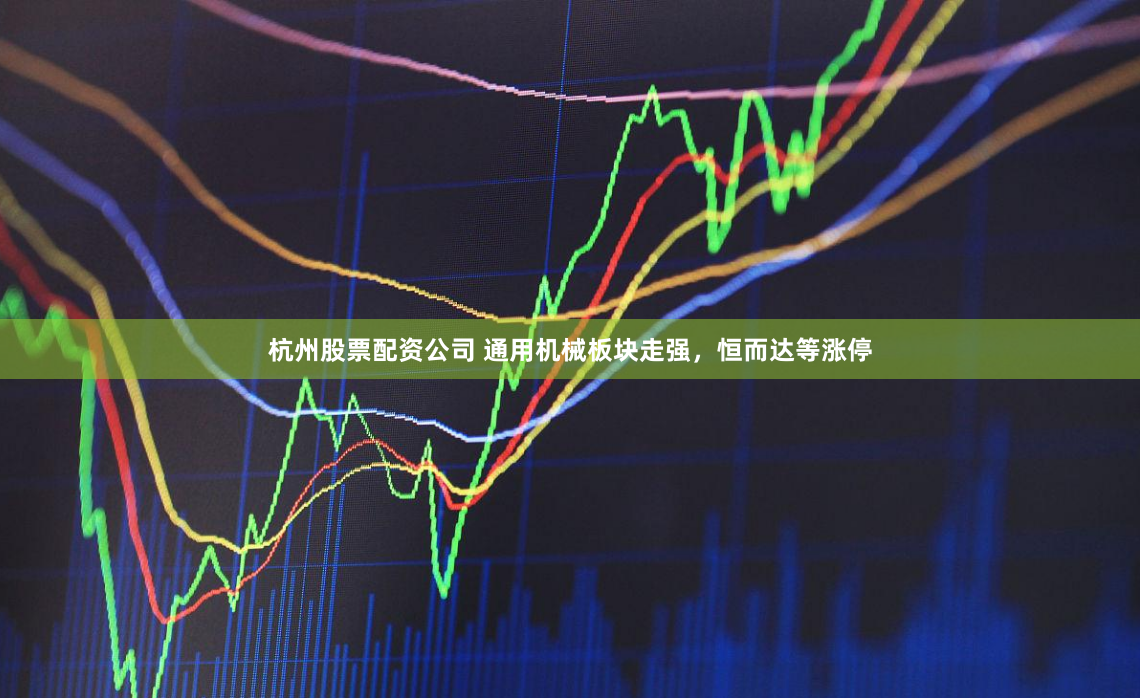 杭州股票配资公司 通用机械板块走强,恒而达等涨停