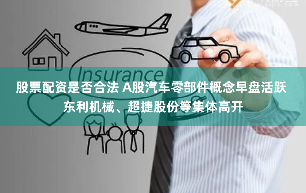 股票配资是否合法 A股汽车零部件概念早盘活跃 东利机械、超捷股份等集体高开