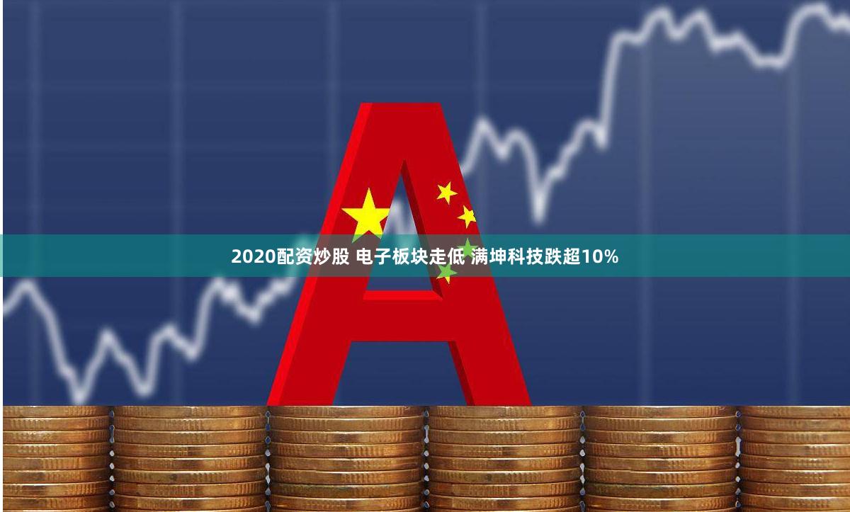 2020配资炒股 电子板块走低 满坤科技跌超10%
