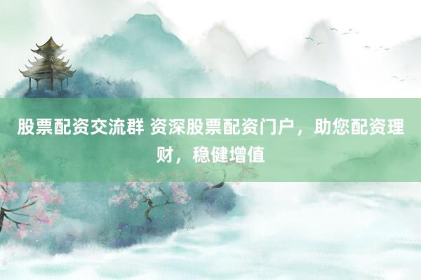 股票配资交流群 资深股票配资门户，助您配资理财，稳健增值