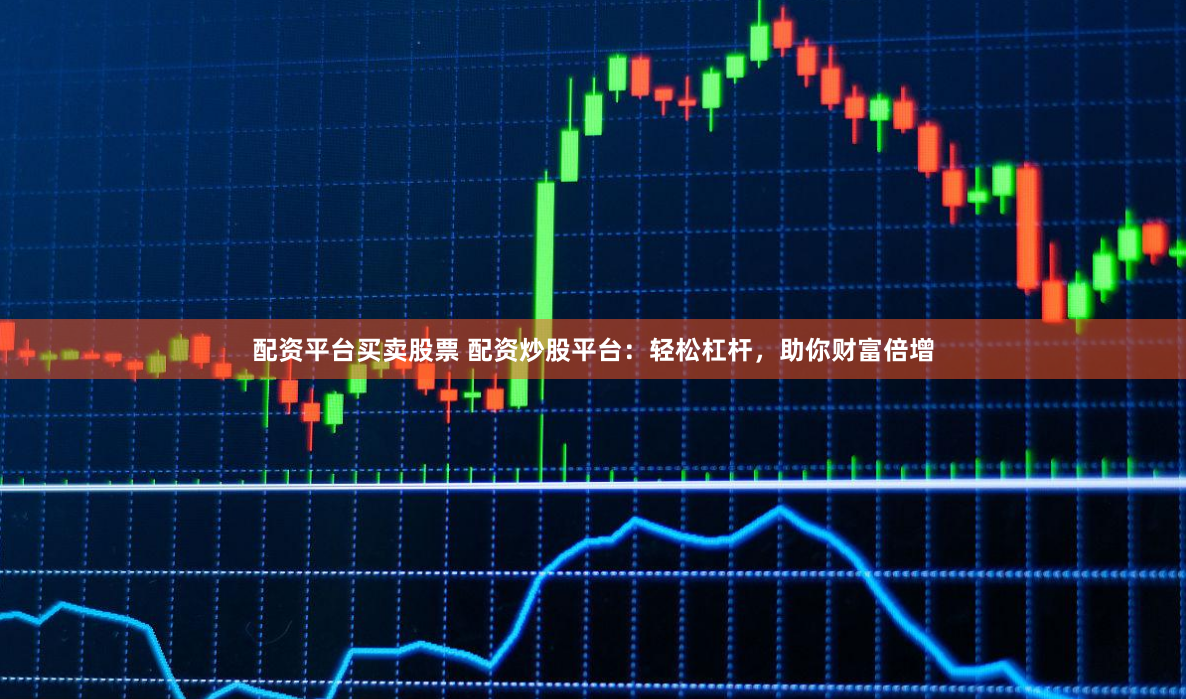 配资平台买卖股票 配资炒股平台：轻松杠杆，助你财富倍增