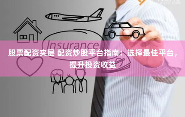 股票配资夹层 配资炒股平台指南：选择最佳平台，提升投资收益