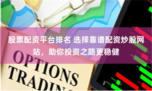 股票配资平台排名 选择靠谱配资炒股网站,助你投资之路更稳健