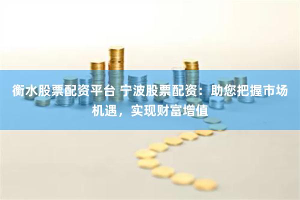 衡水股票配资平台 宁波股票配资：助您把握市场机遇，实现财富增值