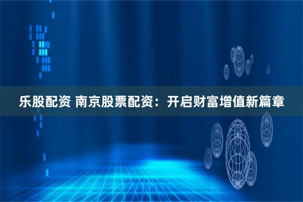 乐股配资 南京股票配资：开启财富增值新篇章