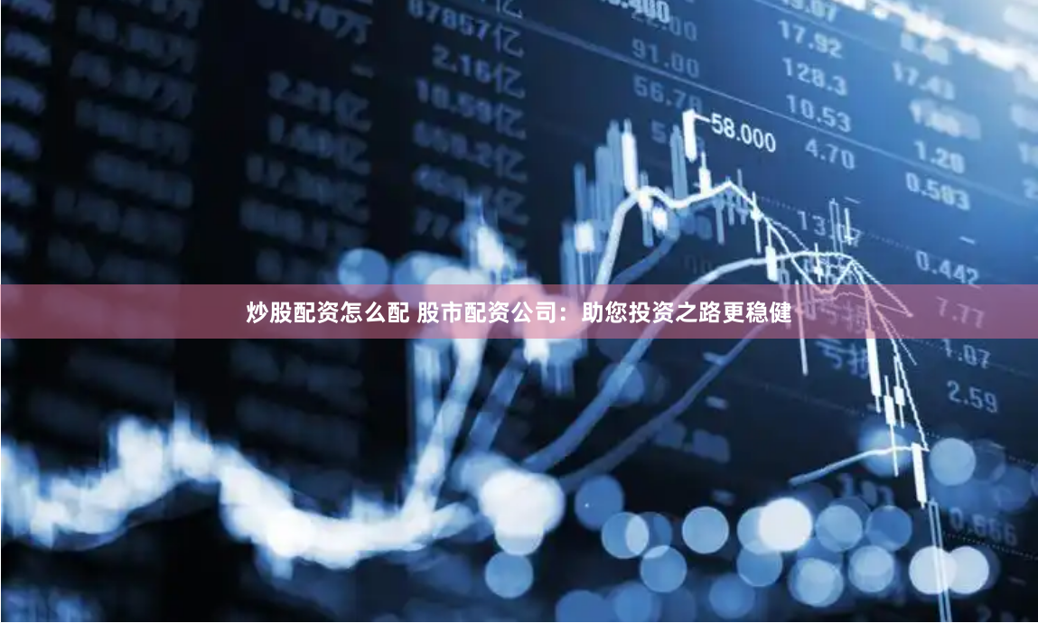 炒股配资怎么配 股市配资公司：助您投资之路更稳健