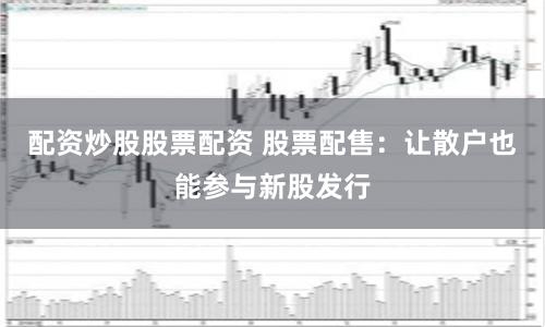 配资炒股股票配资 股票配售:让散户也能参与新股发行