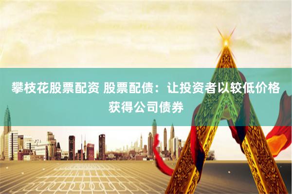 攀枝花股票配资 股票配债：让投资者以较低价格获得公司债券