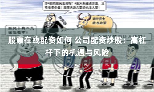 股票在线配资如何 公司配资炒股：高杠杆下的机遇与风险