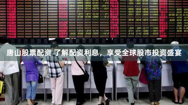 唐山股票配资 了解配资利息，享受全球股市投资盛宴
