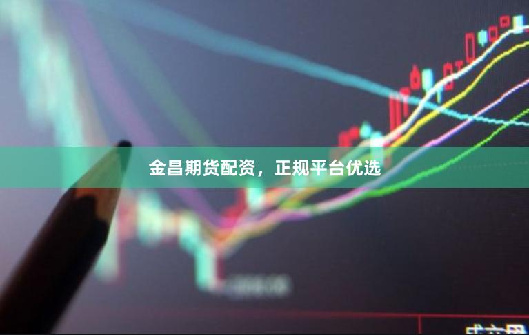 金昌期货配资，正规平台优选