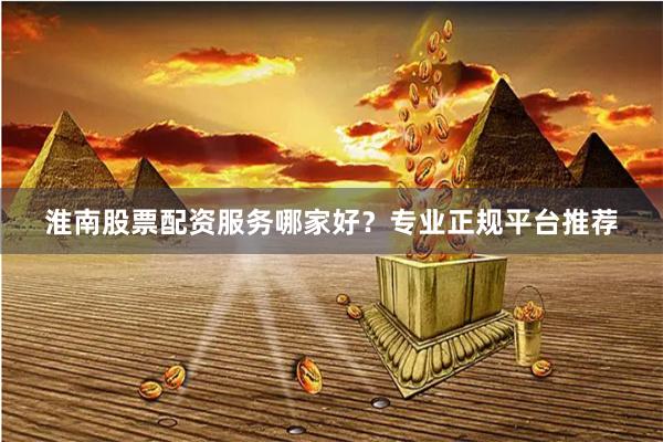 淮南股票配资服务哪家好？专业正规平台推荐