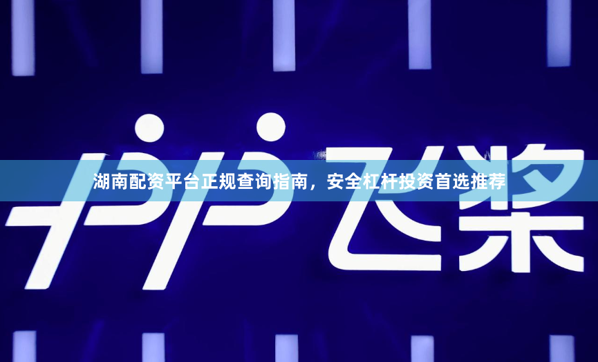 湖南配资平台正规查询指南，安全杠杆投资首选推荐