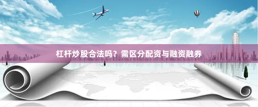 杠杆炒股合法吗？需区分配资与融资融券