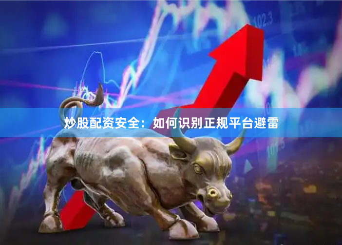 炒股配资安全：如何识别正规平台避雷