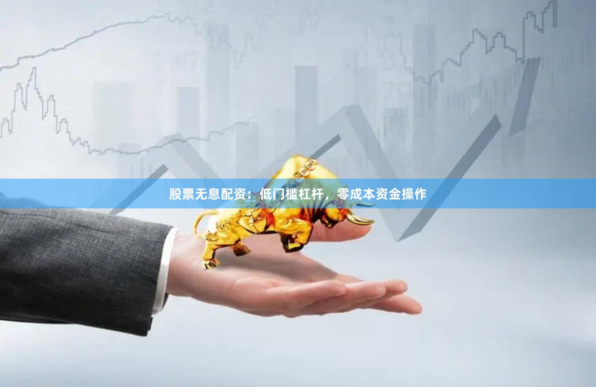 股票无息配资：低门槛杠杆，零成本资金操作