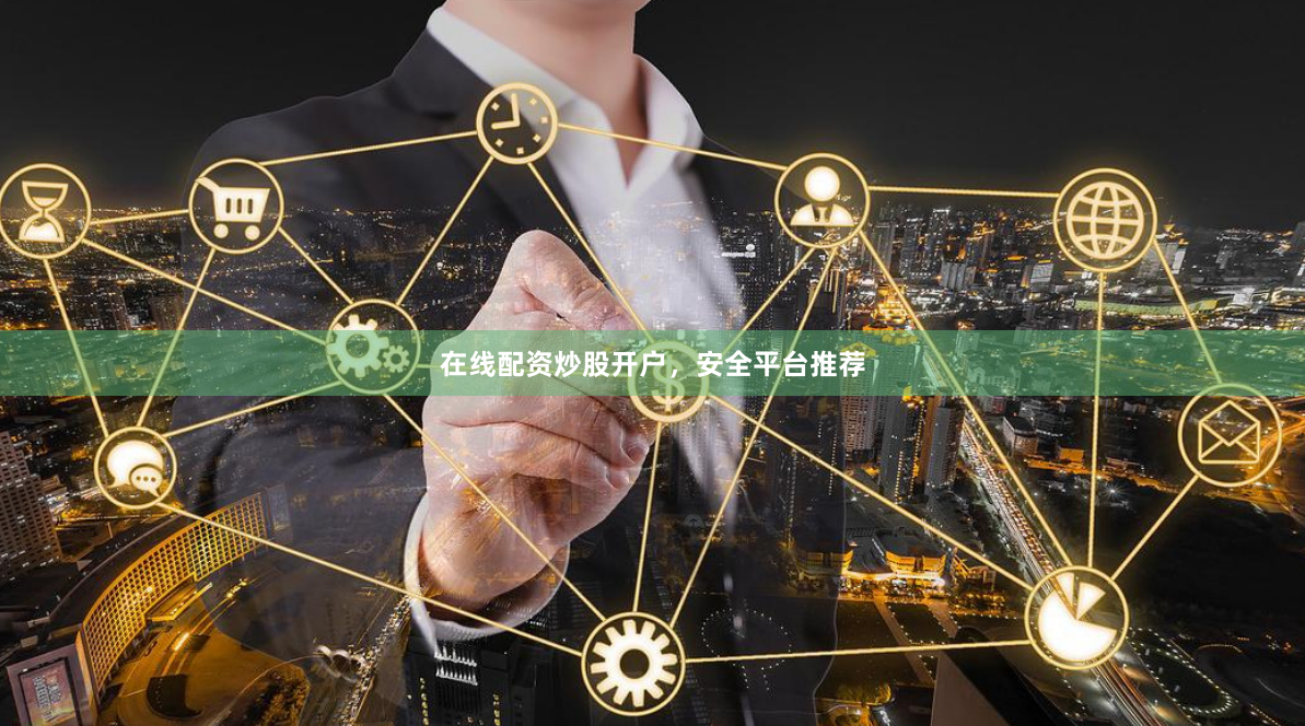 在线配资炒股开户，安全平台推荐