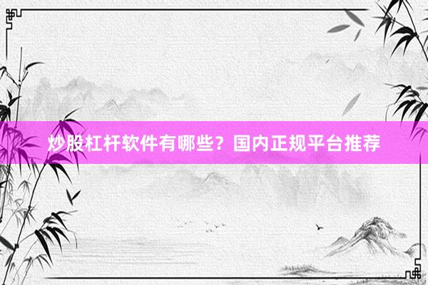 炒股杠杆软件有哪些？国内正规平台推荐