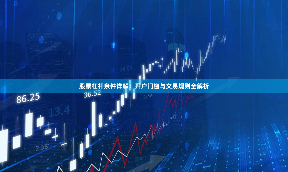 股票杠杆条件详解：开户门槛与交易规则全解析