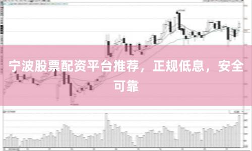 宁波股票配资平台推荐，正规低息，安全可靠