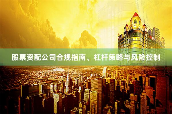 股票资配公司合规指南、杠杆策略与风险控制