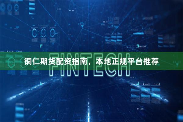 铜仁期货配资指南，本地正规平台推荐