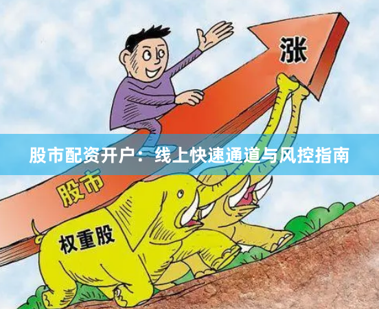 股市配资开户：线上快速通道与风控指南