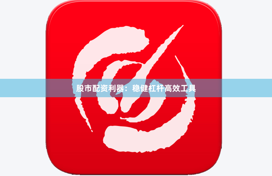 股市配资利器：稳健杠杆高效工具