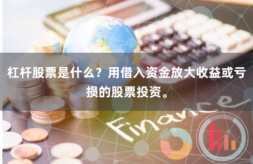 杠杆股票是什么？用借入资金放大收益或亏损的股票投资。