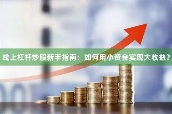 线上杠杆炒股新手指南：如何用小资金实现大收益？