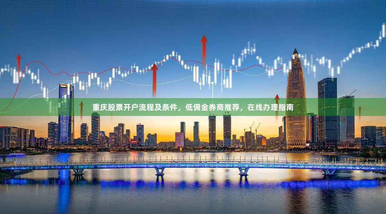 重庆股票开户流程及条件，低佣金券商推荐，在线办理指南